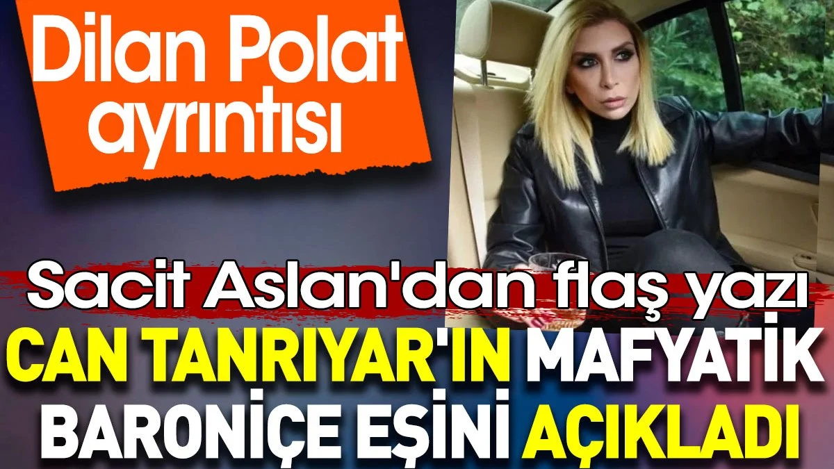 Can Tanrıyar'ın mafyatik baroniçe eşini açıkladı. Dilan Polat ayrıntısı. Sacit Aslan yazdı